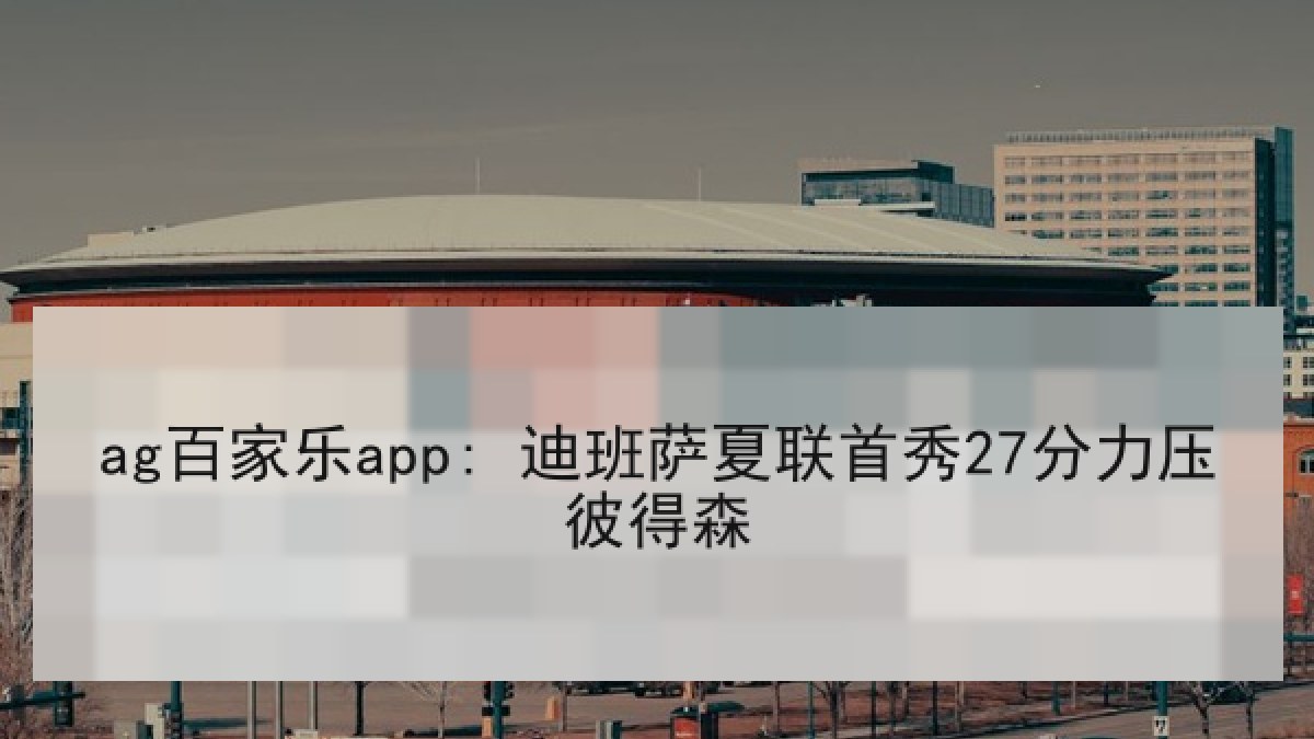 ag百家乐app: 迪班萨夏联首秀27分力压彼得森