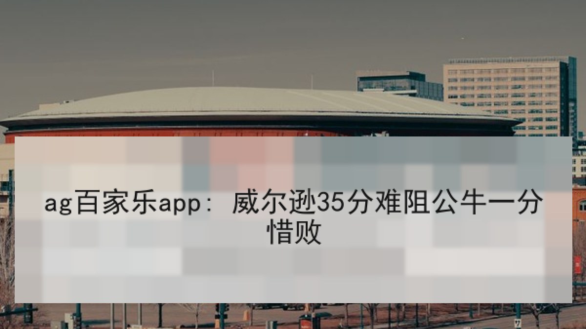ag百家乐app: 威尔逊35分难阻公牛一分惜败 ag百家乐app: 威尔逊35分难阻公牛一分惜败