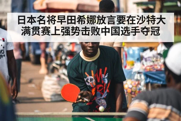 日本名将早田希娜放言要在沙特大满贯赛上强势击败中国选手夺冠