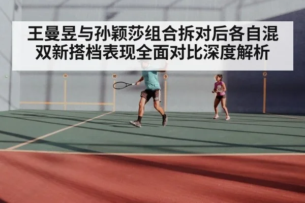 王曼昱与孙颖莎组合拆对后各自混双新搭档表现全面对比深度解析
