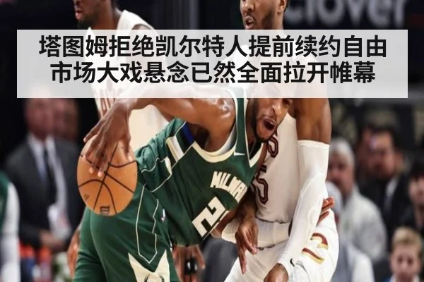 塔图姆拒绝凯尔特人提前续约自由市场大戏悬念已然全面拉开帷幕