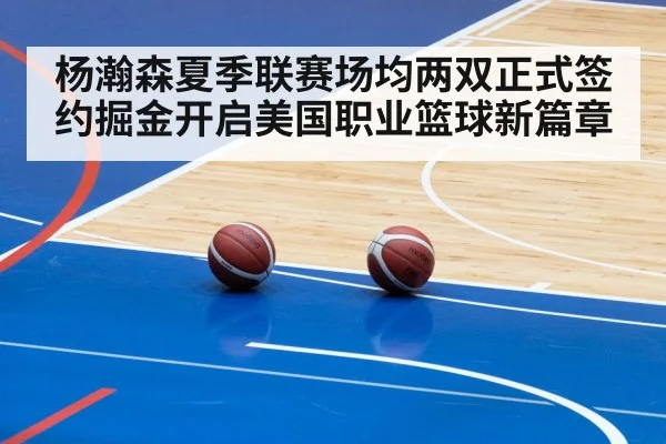杨瀚森夏季联赛场均两双正式签约掘金开启美国职业篮球新篇章