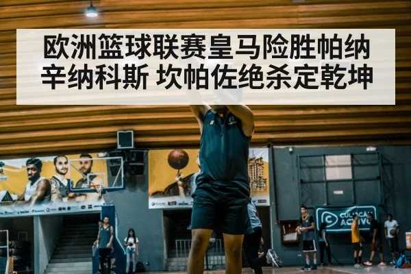 欧洲篮球联赛皇马险胜帕纳辛纳科斯 坎帕佐绝杀定乾坤