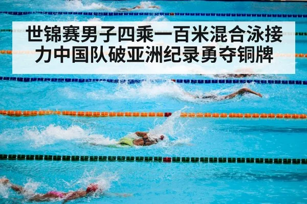 世锦赛男子四乘一百米混合泳接力中国队破亚洲纪录勇夺铜牌